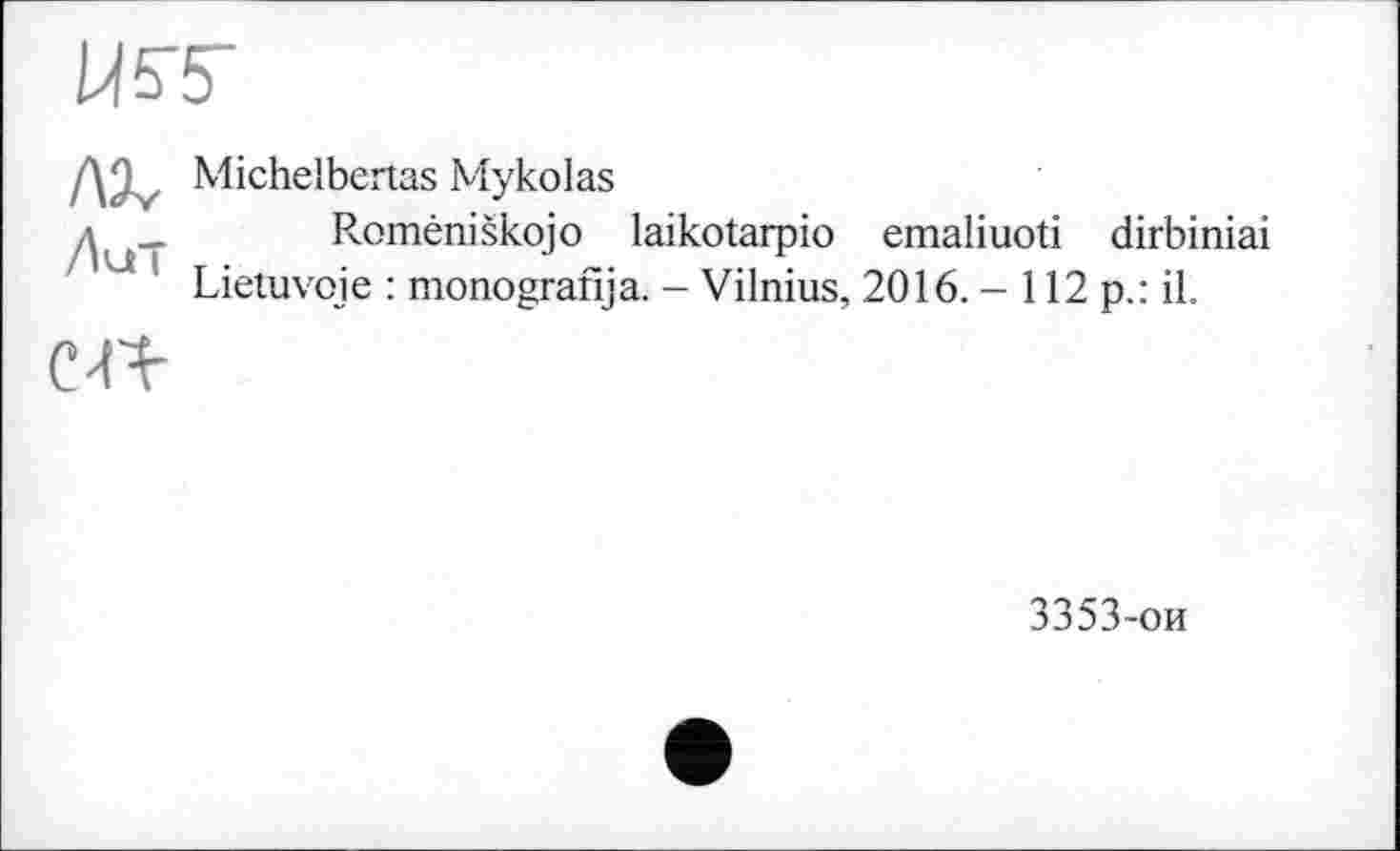 ﻿Ц5У
f\2 Michelbertas Mykolas
zyRoméniskojo laikotarpio emaliuoti dirbiniai Lietuvoje : monografija. - Vilnius, 2016. - 112 p.: il.
en
3353-ои